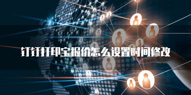 钉钉打印宝报价怎么设置时间修改