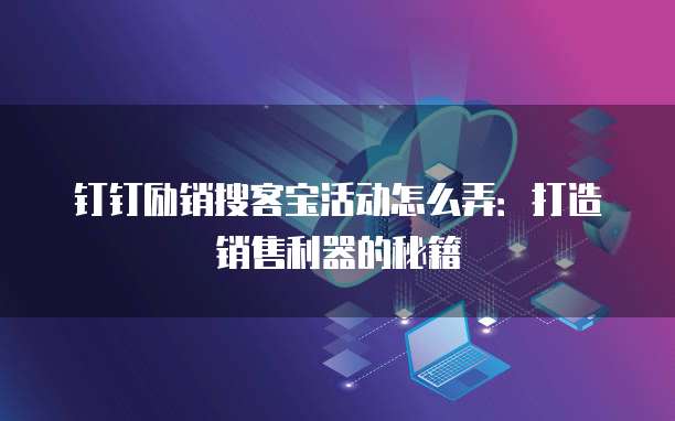 钉钉励销搜客宝活动怎么弄:打造销售利器的秘籍