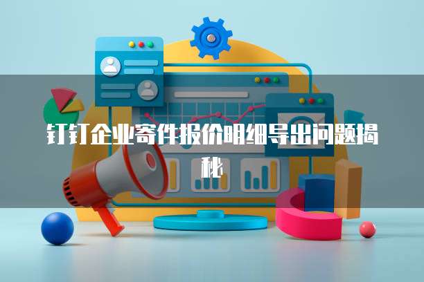 钉钉企业寄件报价明细导出问题揭秘