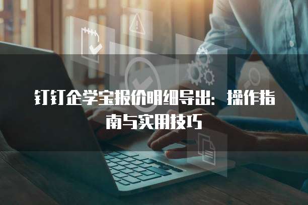 钉钉企学宝报价明细导出：操作指南与实用技巧