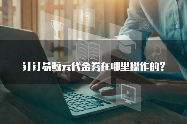 钉钉易鲸云代金券在哪里操作的？