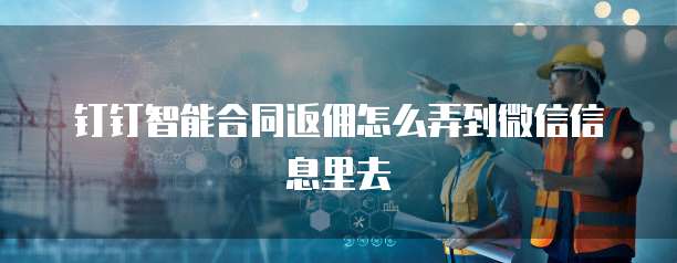 钉钉智能合同返佣怎么弄到微信信息里去