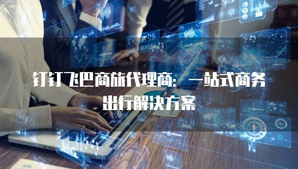 钉钉飞巴商旅代理商：一站式商务出行解决方案