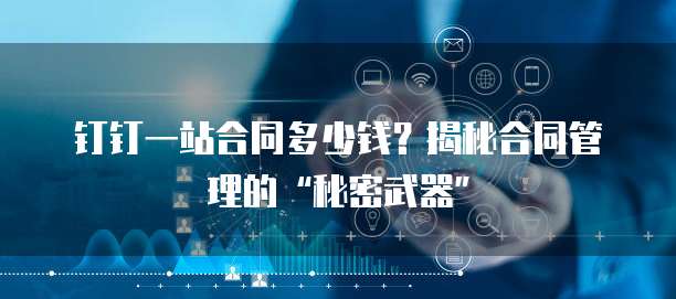 钉钉一站合同多少钱？揭秘合同管理的&ldquo;秘密武器&rdquo;