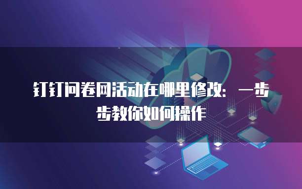 钉钉问卷网活动在哪里修改:一步步教你如何操作