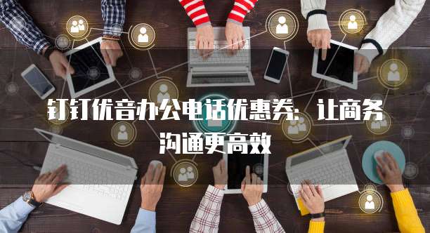钉钉优音办公电话优惠券:让商务沟通更高效