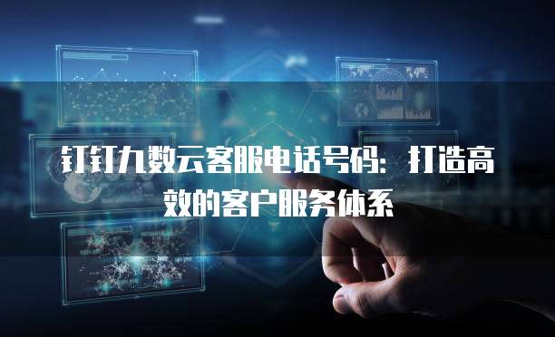 钉钉九数云客服电话号码:打造高效的客户服务体系