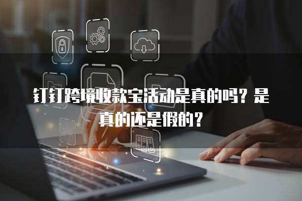 钉钉跨境收款宝活动是真的吗？是真的还是假的？