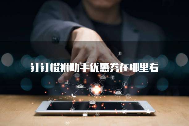 钉钉橙狮助手优惠券在哪里看