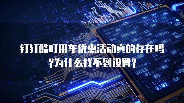 钉钉酷盯用车优惠活动真的存在吗?为什么找不到设置?