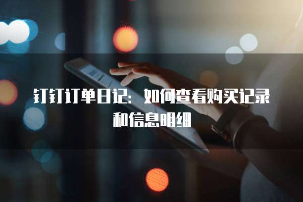 钉钉订单日记:如何查看购买记录和信息明细