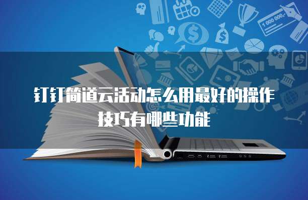 钉钉简道云活动怎么用最好的操作技巧有哪些功能
