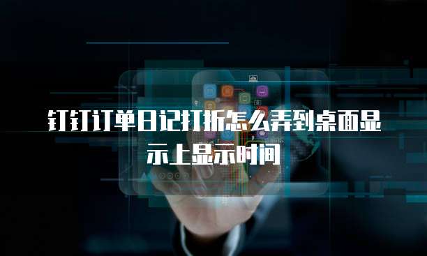 钉钉订单日记打折怎么弄到桌面显示上显示时间