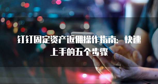 钉钉固定资产返佣操作指南:快速上手的五个步骤