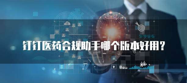 钉钉医药合规助手哪个版本好用？