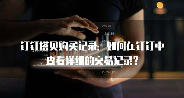 钉钉搭贝购买记录:如何在钉钉中查看详细的交易记录?