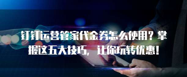 钉钉运营管家代金券怎么使用?掌握这五大技巧,让你玩转优惠!