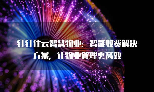 钉钉住云智慧物业：智能收费解决方案，让物业管理更高效