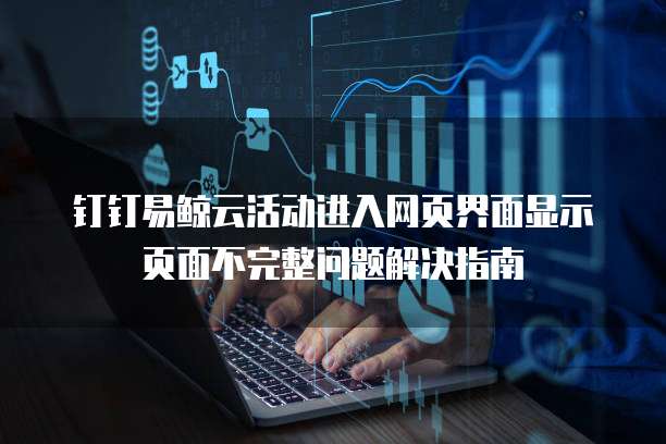 钉钉易鲸云活动进入网页界面显示页面不完整问题解决指南