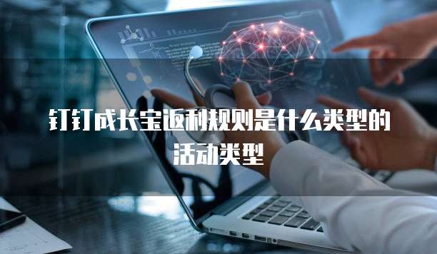 钉钉成长宝返利规则是什么类型的活动类型
