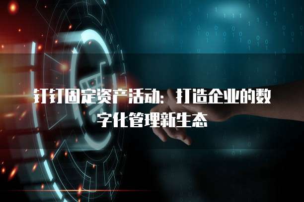 钉钉固定资产活动:打造企业的数字化管理新生态