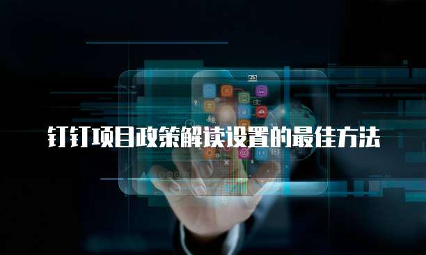 钉钉项目政策解读设置的最佳方法