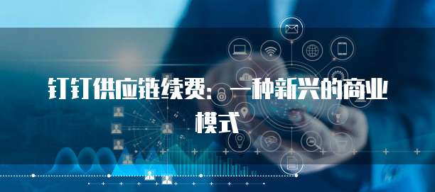 钉钉供应链续费:一种新兴的商业模式