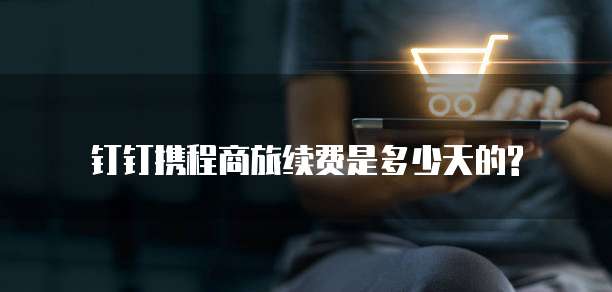 钉钉携程商旅续费是多少天的?