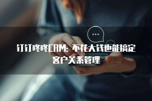 钉钉咚咚CRM: 不花大钱也能搞定客户关系管理