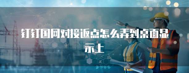 钉钉国网对接返点怎么弄到桌面显示上