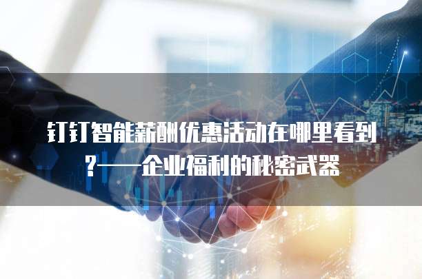 钉钉智能薪酬优惠活动在哪里看到?&mdash;&mdash;企业福利的秘密武器