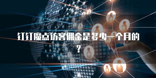 钉钉魔点访客佣金是多少一个月的?