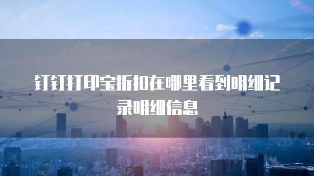 钉钉打印宝折扣在哪里看到明细记录明细信息