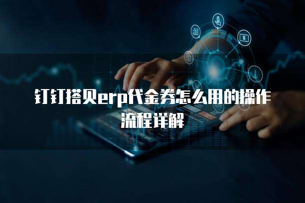 钉钉搭贝erp代金券怎么用的操作流程详解