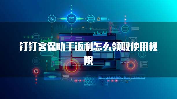 钉钉客保助手返利怎么领取使用权限