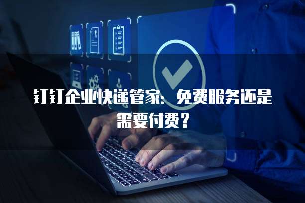 钉钉企业快递管家:免费服务还是需要付费?