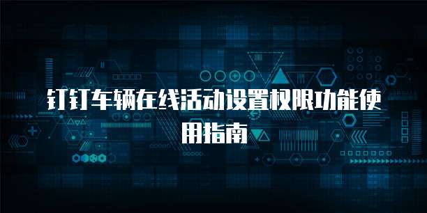 钉钉车辆在线活动设置权限功能使用指南
