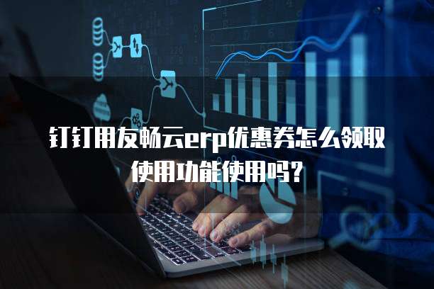 钉钉用友畅云erp优惠券怎么领取使用功能使用吗?