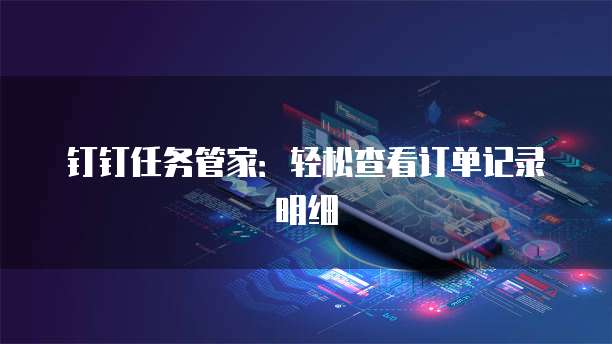 钉钉任务管家:轻松查看订单记录明细