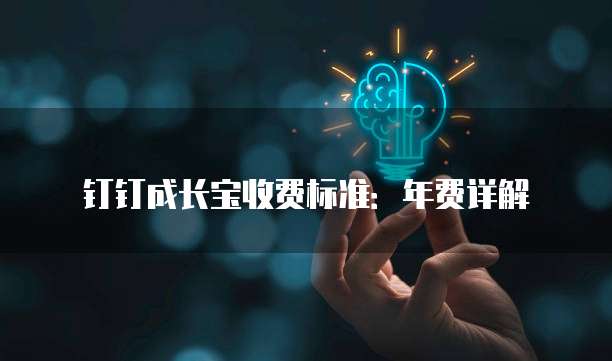 钉钉成长宝收费标准：年费详解