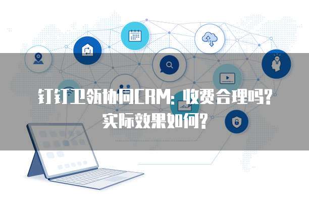 钉钉卫瓴协同CRM: 收费合理吗? 实际效果如何?