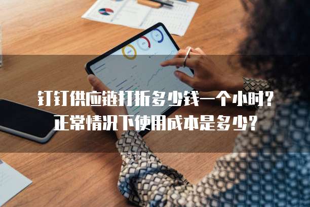 钉钉供应链打折多少钱一个小时？正常情况下使用成本是多少？