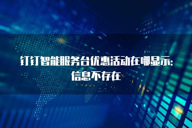 钉钉智能服务台优惠活动在哪显示：信息不存在