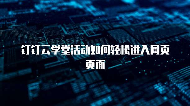 钉钉云学堂活动如何轻松进入网页页面