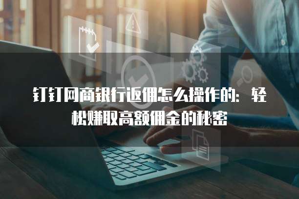 钉钉网商银行返佣怎么操作的:轻松赚取高额佣金的秘密
