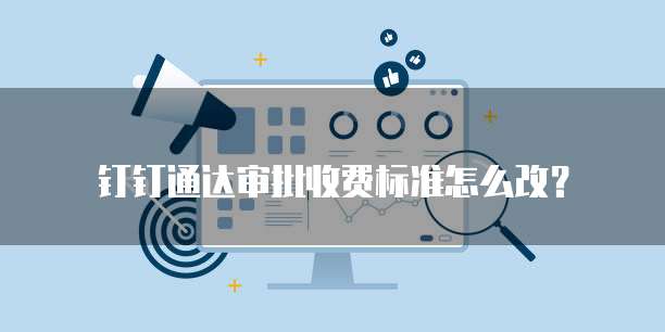 钉钉通达审批收费标准怎么改？