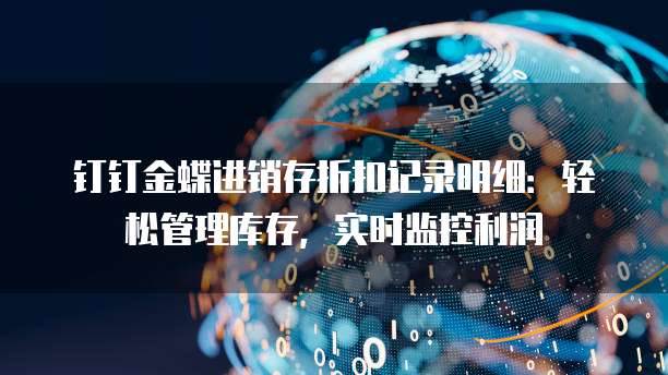 钉钉金蝶进销存折扣记录明细：轻松管理库存，实时监控利润