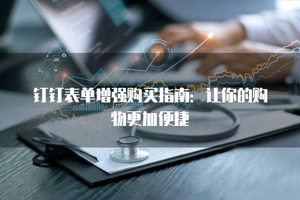 钉钉表单增强购买指南：让你的购物更加便捷