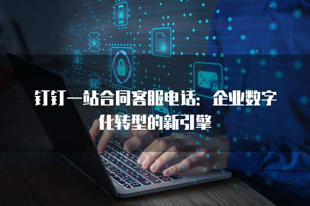 钉钉一站合同客服电话:企业数字化转型的新引擎