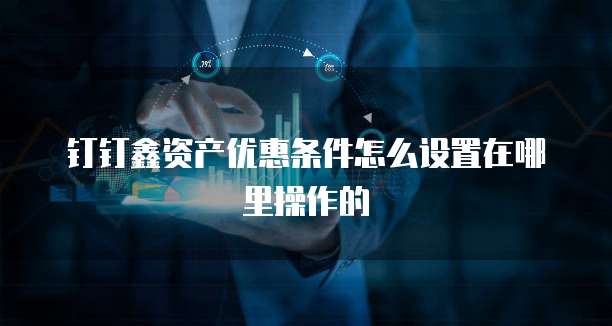 钉钉鑫资产优惠条件怎么设置在哪里操作的